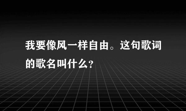 我要像风一样自由。这句歌词的歌名叫什么？
