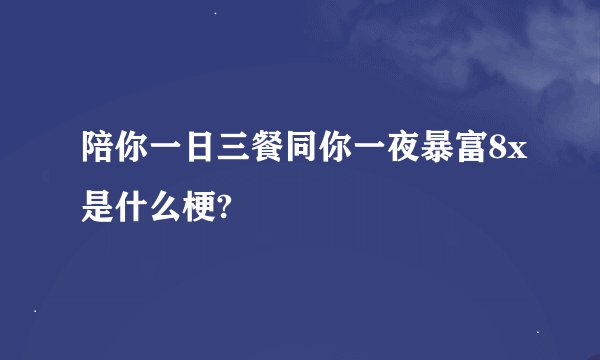 陪你一日三餐同你一夜暴富8x是什么梗?