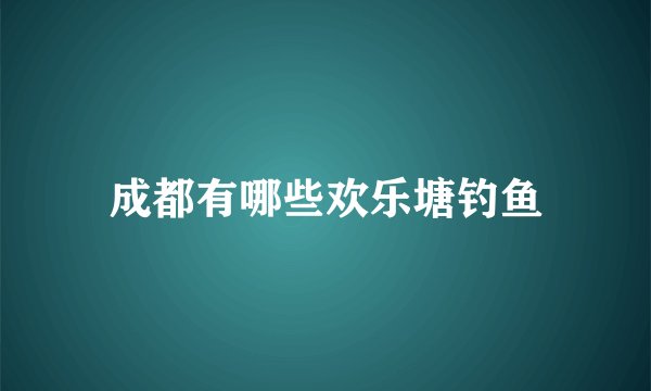 成都有哪些欢乐塘钓鱼