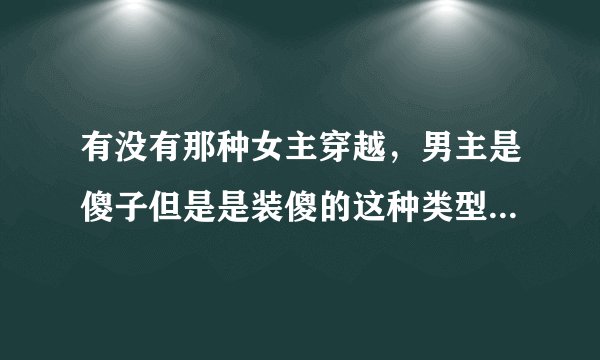 有没有那种女主穿越，男主是傻子但是是装傻的这种类型的小说啊~求推荐~