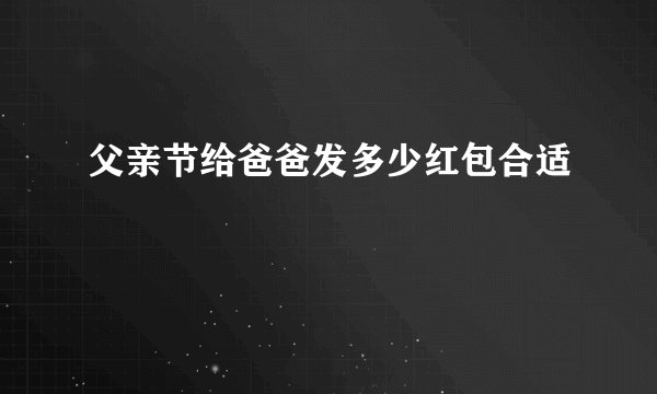 父亲节给爸爸发多少红包合适