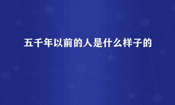 五千年以前的人是什么样子的