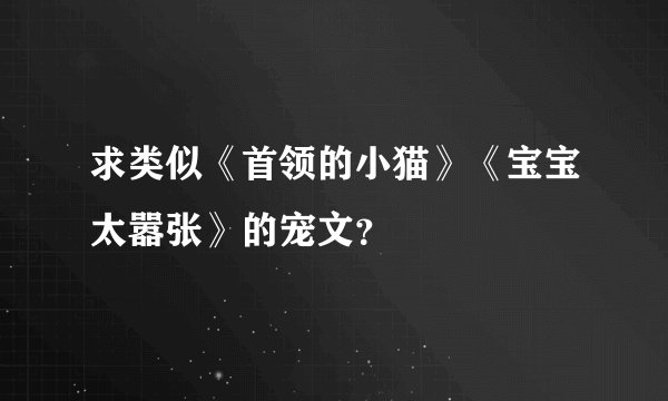 求类似《首领的小猫》《宝宝太嚣张》的宠文?