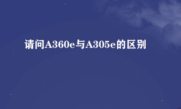 请问A360e与A305e的区别