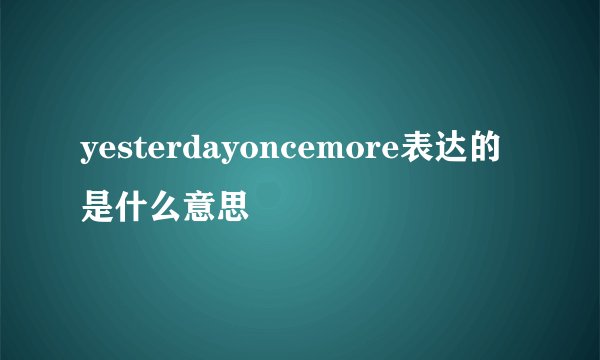 yesterdayoncemore表达的是什么意思