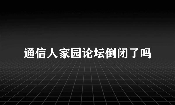 通信人家园论坛倒闭了吗