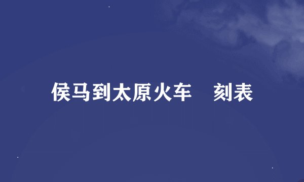 侯马到太原火车吋刻表