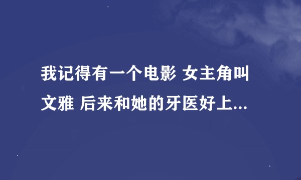 我记得有一个电影 女主角叫文雅 后来和她的牙医好上了 她的牙医给他送花 她的老板特别向着她