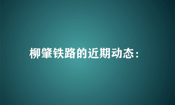 柳肇铁路的近期动态：