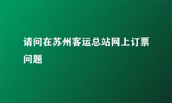 请问在苏州客运总站网上订票问题