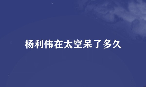 杨利伟在太空呆了多久