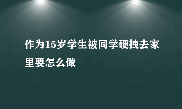作为15岁学生被同学硬拽去家里要怎么做