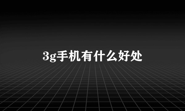 3g手机有什么好处