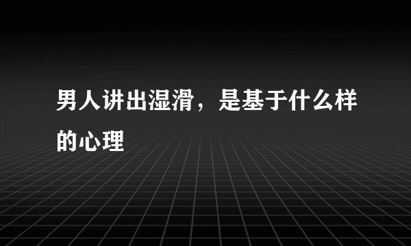 男人讲出湿滑，是基于什么样的心理