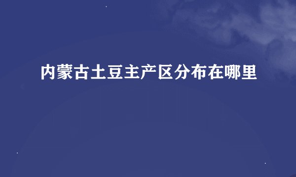 内蒙古土豆主产区分布在哪里