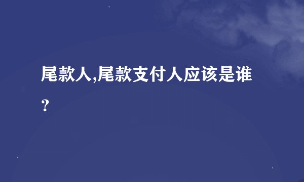 尾款人,尾款支付人应该是谁？