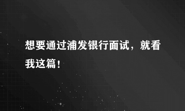 想要通过浦发银行面试，就看我这篇！