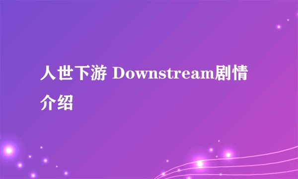 人世下游 Downstream剧情介绍