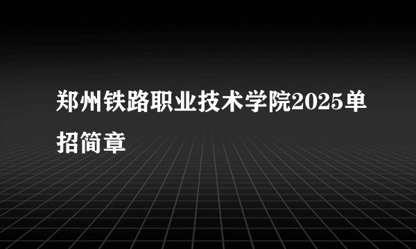 郑州铁路职业技术学院2025单招简章