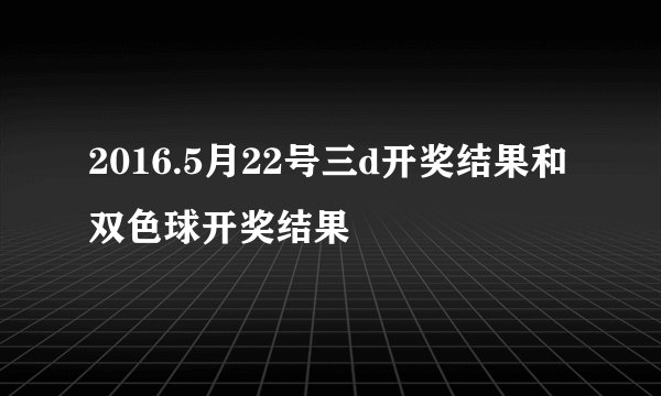 2016.5月22号三d开奖结果和双色球开奖结果