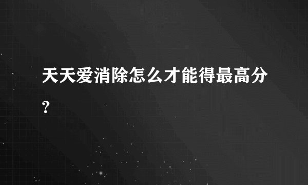 天天爱消除怎么才能得最高分？