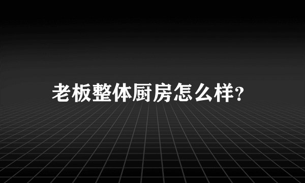 老板整体厨房怎么样？
