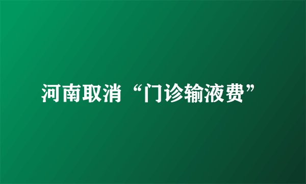 河南取消“门诊输液费”