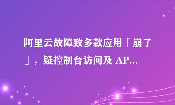 阿里云故障致多款应用「崩了」，疑控制台访问及 API 调用异常