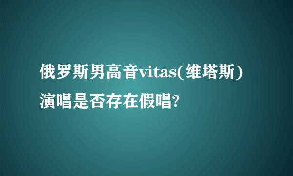 俄罗斯男高音vitas(维塔斯) 演唱是否存在假唱?