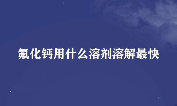 氟化钙用什么溶剂溶解最快