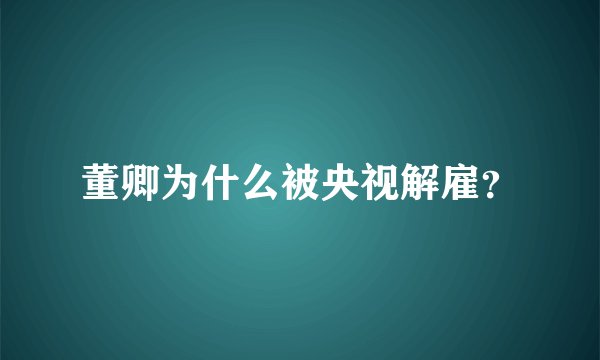 董卿为什么被央视解雇？