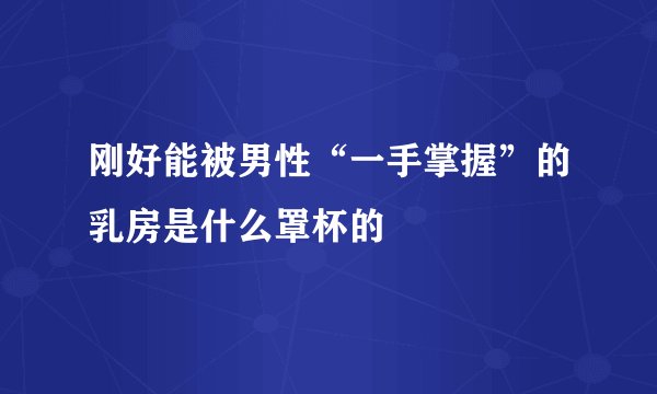 刚好能被男性“一手掌握”的乳房是什么罩杯的