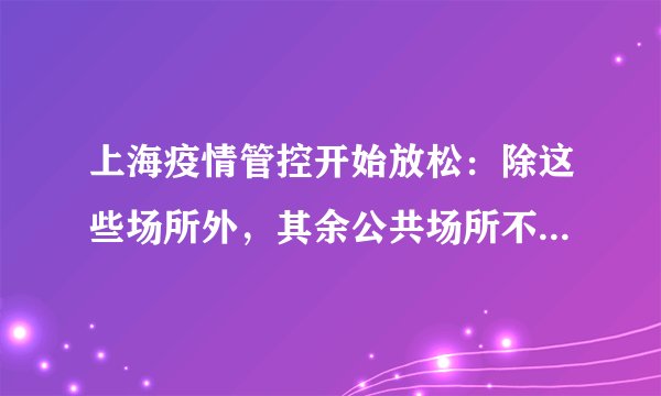上海疫情管控开始放松：除这些场所外，其余公共场所不再查验核酸检测阴性证明。