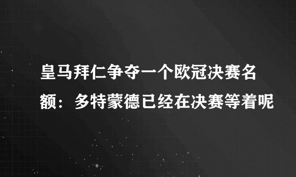 皇马拜仁争夺一个欧冠决赛名额：多特蒙德已经在决赛等着呢