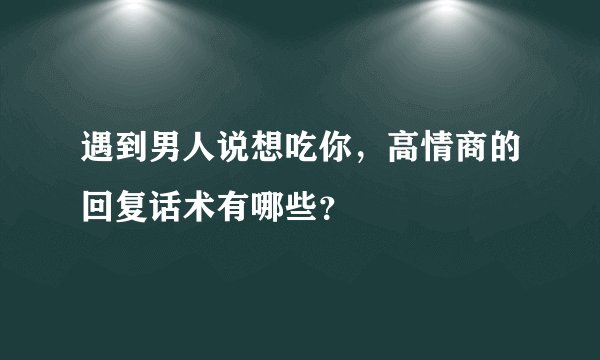 遇到男人说想吃你，高情商的回复话术有哪些？