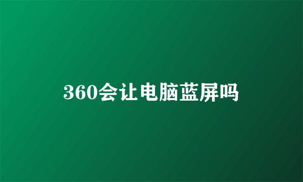 360会让电脑蓝屏吗