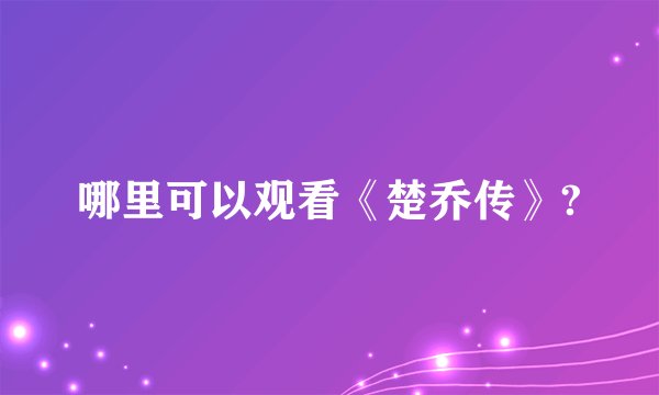 哪里可以观看《楚乔传》?