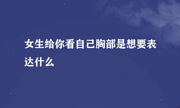 女生给你看自己胸部是想要表达什么