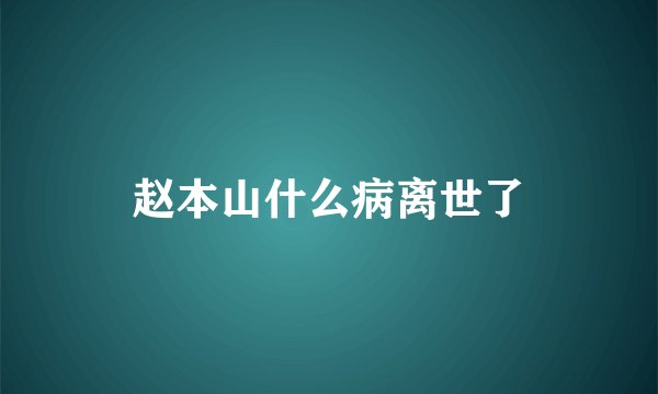 赵本山什么病离世了