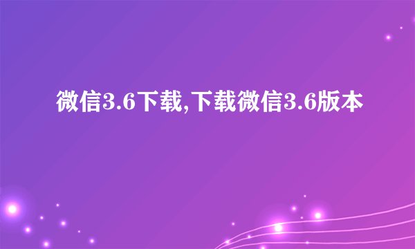 微信3.6下载,下载微信3.6版本