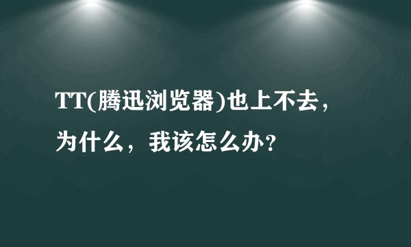 TT(腾迅浏览器)也上不去,为什么,我该怎么办?
