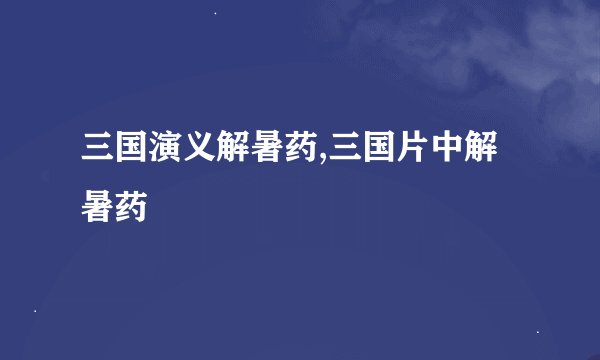 三国演义解暑药,三国片中解暑药