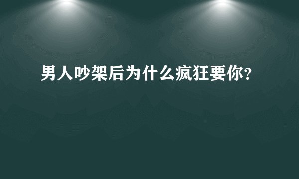 男人吵架后为什么疯狂要你？