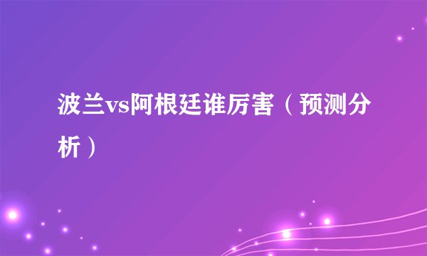 波兰vs阿根廷谁厉害（预测分析）