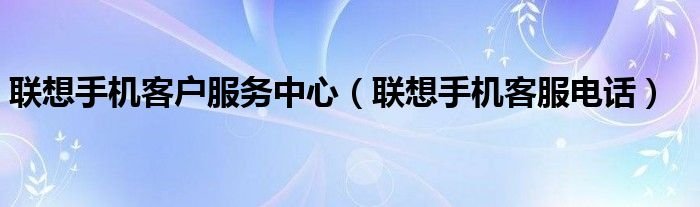 联想手机客户服务中心联想手机客服电话