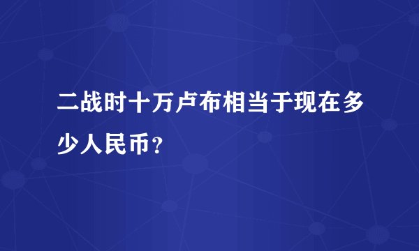 二战时十万卢布相当于现在多少人民币？