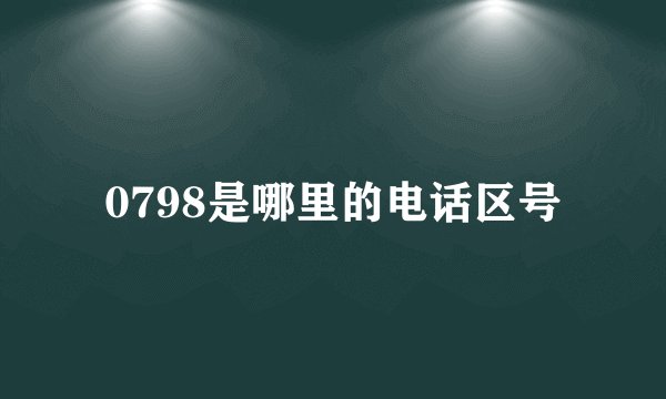 0798是哪里的电话区号