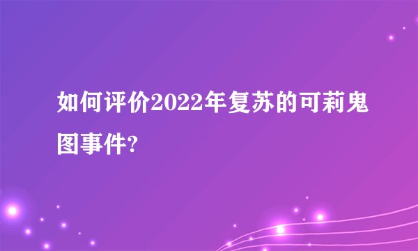 如何评价2022年复苏的可莉鬼图事件?