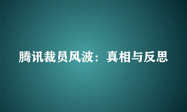 腾讯裁员风波：真相与反思