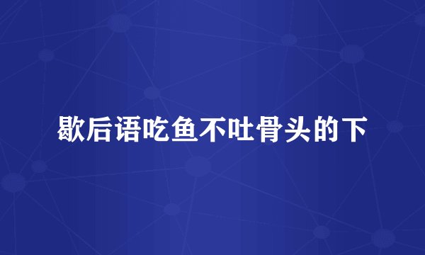 歇后语吃鱼不吐骨头的下